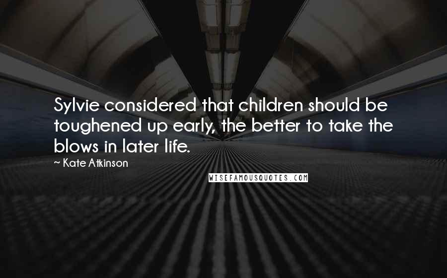 Kate Atkinson Quotes: Sylvie considered that children should be toughened up early, the better to take the blows in later life.