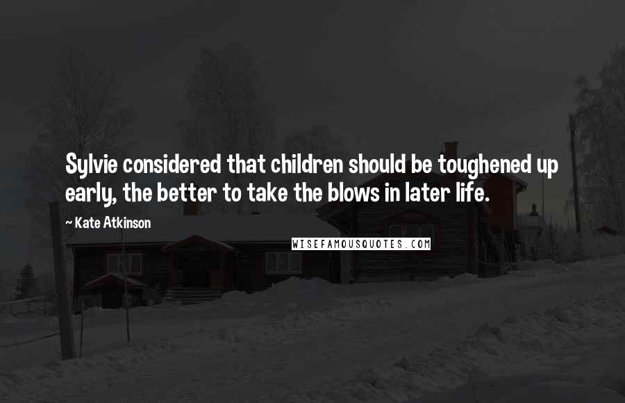 Kate Atkinson Quotes: Sylvie considered that children should be toughened up early, the better to take the blows in later life.