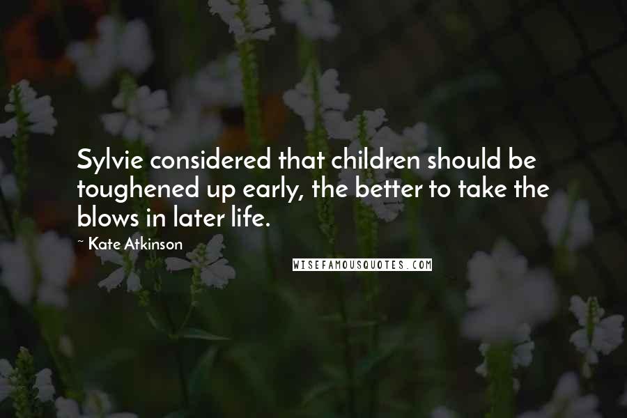 Kate Atkinson Quotes: Sylvie considered that children should be toughened up early, the better to take the blows in later life.