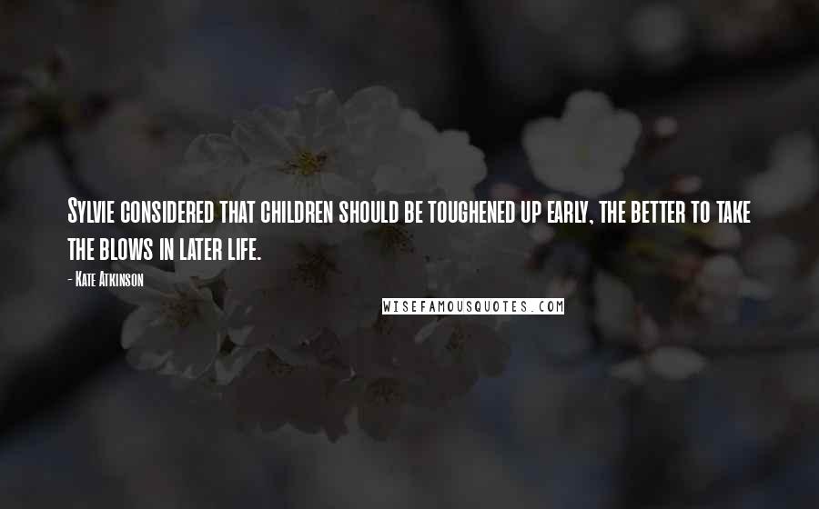 Kate Atkinson Quotes: Sylvie considered that children should be toughened up early, the better to take the blows in later life.