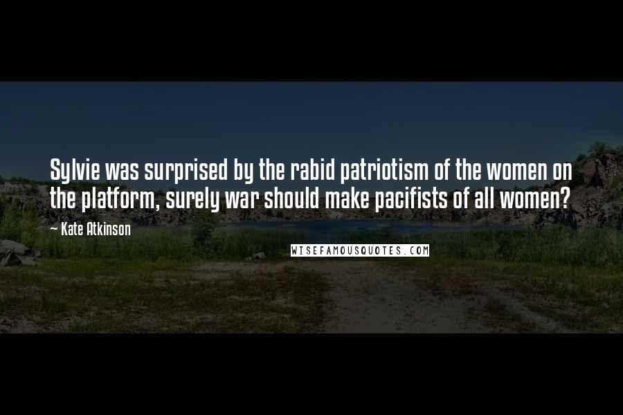 Kate Atkinson Quotes: Sylvie was surprised by the rabid patriotism of the women on the platform, surely war should make pacifists of all women?