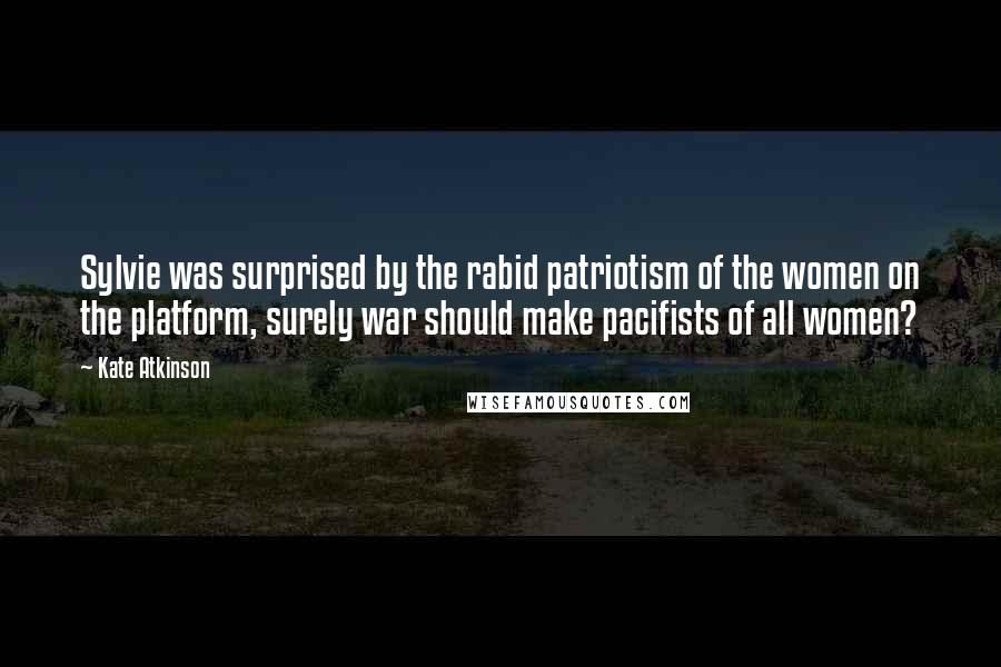 Kate Atkinson Quotes: Sylvie was surprised by the rabid patriotism of the women on the platform, surely war should make pacifists of all women?