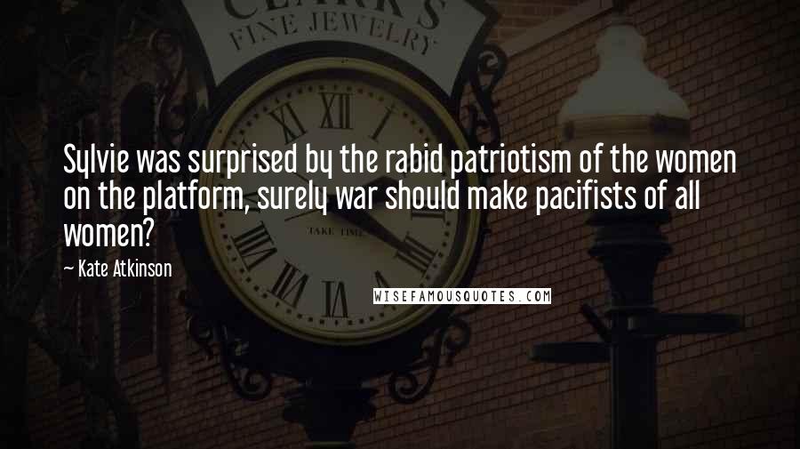 Kate Atkinson Quotes: Sylvie was surprised by the rabid patriotism of the women on the platform, surely war should make pacifists of all women?