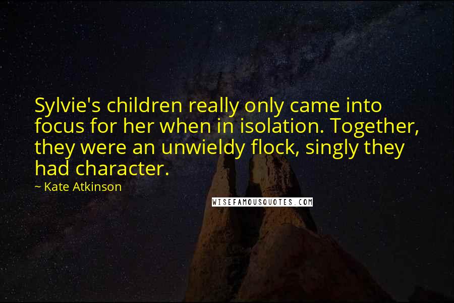 Kate Atkinson Quotes: Sylvie's children really only came into focus for her when in isolation. Together, they were an unwieldy flock, singly they had character.