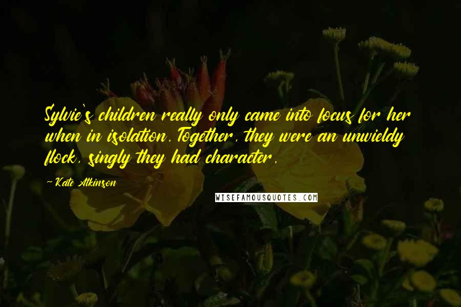 Kate Atkinson Quotes: Sylvie's children really only came into focus for her when in isolation. Together, they were an unwieldy flock, singly they had character.