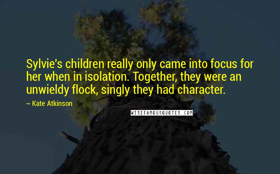 Kate Atkinson Quotes: Sylvie's children really only came into focus for her when in isolation. Together, they were an unwieldy flock, singly they had character.