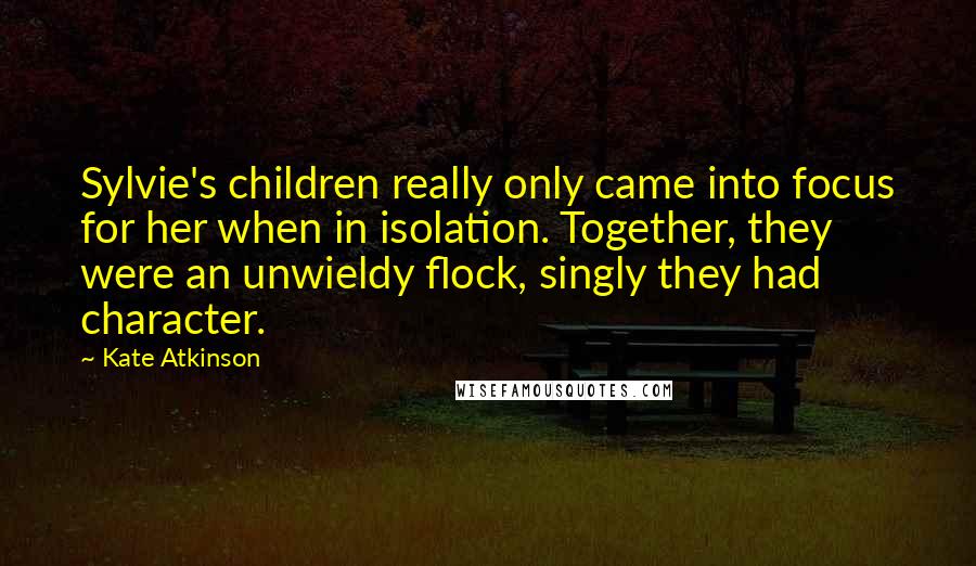 Kate Atkinson Quotes: Sylvie's children really only came into focus for her when in isolation. Together, they were an unwieldy flock, singly they had character.