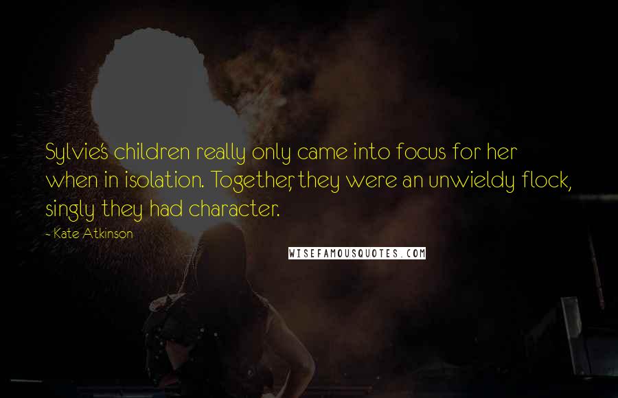 Kate Atkinson Quotes: Sylvie's children really only came into focus for her when in isolation. Together, they were an unwieldy flock, singly they had character.