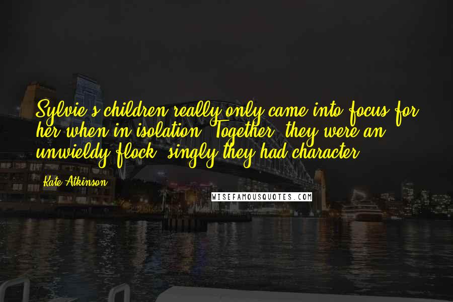 Kate Atkinson Quotes: Sylvie's children really only came into focus for her when in isolation. Together, they were an unwieldy flock, singly they had character.