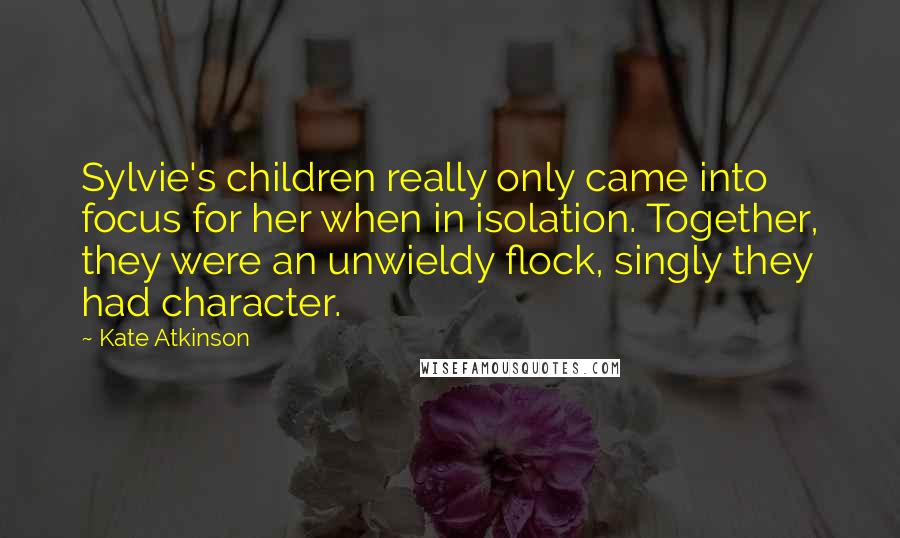 Kate Atkinson Quotes: Sylvie's children really only came into focus for her when in isolation. Together, they were an unwieldy flock, singly they had character.