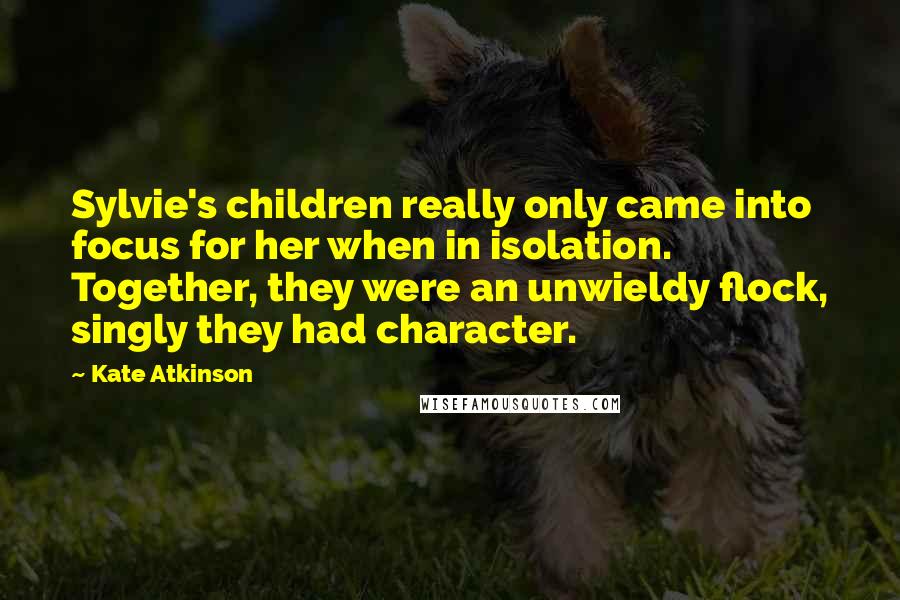 Kate Atkinson Quotes: Sylvie's children really only came into focus for her when in isolation. Together, they were an unwieldy flock, singly they had character.