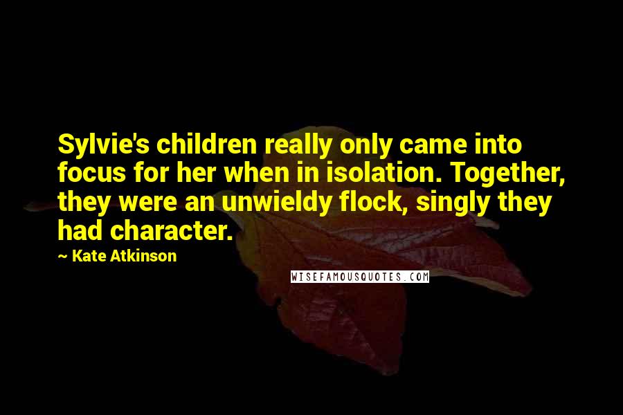 Kate Atkinson Quotes: Sylvie's children really only came into focus for her when in isolation. Together, they were an unwieldy flock, singly they had character.