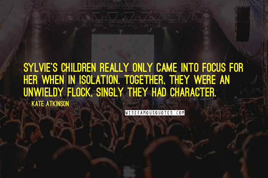 Kate Atkinson Quotes: Sylvie's children really only came into focus for her when in isolation. Together, they were an unwieldy flock, singly they had character.