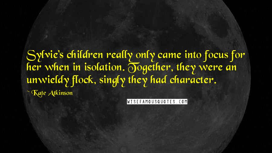 Kate Atkinson Quotes: Sylvie's children really only came into focus for her when in isolation. Together, they were an unwieldy flock, singly they had character.