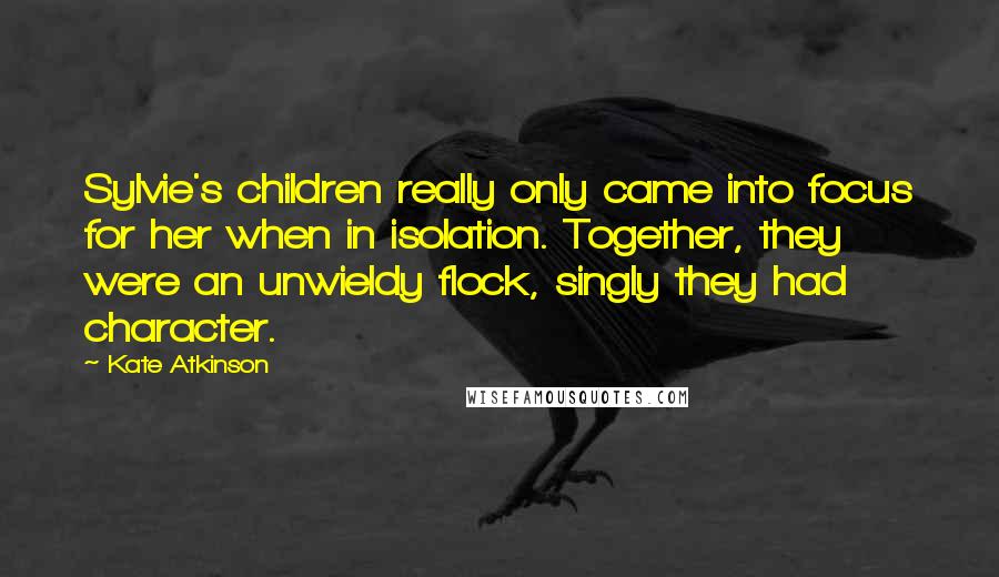 Kate Atkinson Quotes: Sylvie's children really only came into focus for her when in isolation. Together, they were an unwieldy flock, singly they had character.