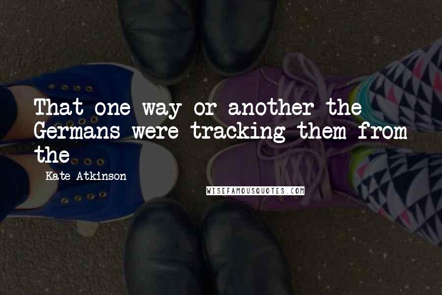 Kate Atkinson Quotes: That one way or another the Germans were tracking them from the