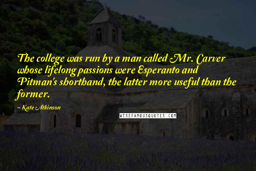 Kate Atkinson Quotes: The college was run by a man called Mr. Carver whose lifelong passions were Esperanto and Pitman's shorthand, the latter more useful than the former.