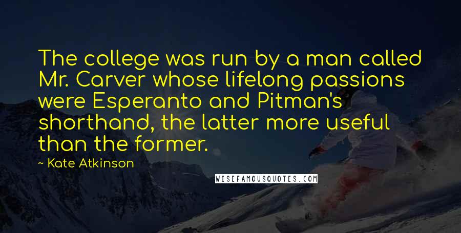 Kate Atkinson Quotes: The college was run by a man called Mr. Carver whose lifelong passions were Esperanto and Pitman's shorthand, the latter more useful than the former.