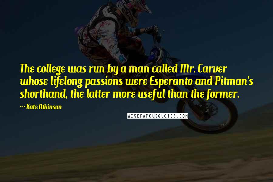 Kate Atkinson Quotes: The college was run by a man called Mr. Carver whose lifelong passions were Esperanto and Pitman's shorthand, the latter more useful than the former.