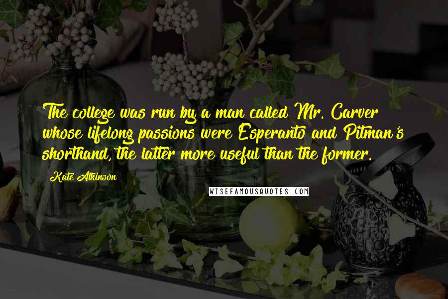 Kate Atkinson Quotes: The college was run by a man called Mr. Carver whose lifelong passions were Esperanto and Pitman's shorthand, the latter more useful than the former.