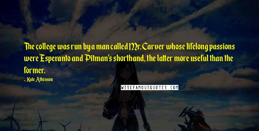 Kate Atkinson Quotes: The college was run by a man called Mr. Carver whose lifelong passions were Esperanto and Pitman's shorthand, the latter more useful than the former.