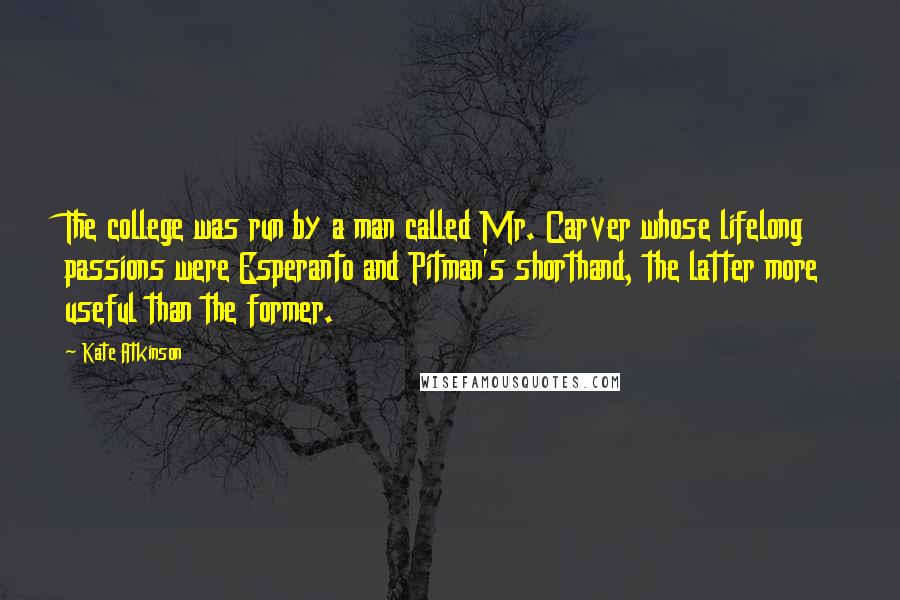 Kate Atkinson Quotes: The college was run by a man called Mr. Carver whose lifelong passions were Esperanto and Pitman's shorthand, the latter more useful than the former.