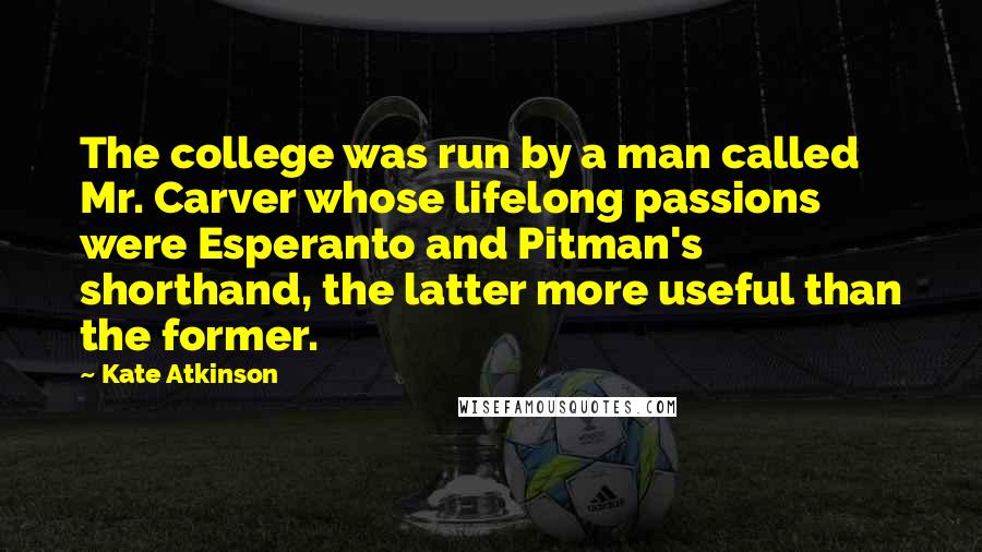 Kate Atkinson Quotes: The college was run by a man called Mr. Carver whose lifelong passions were Esperanto and Pitman's shorthand, the latter more useful than the former.