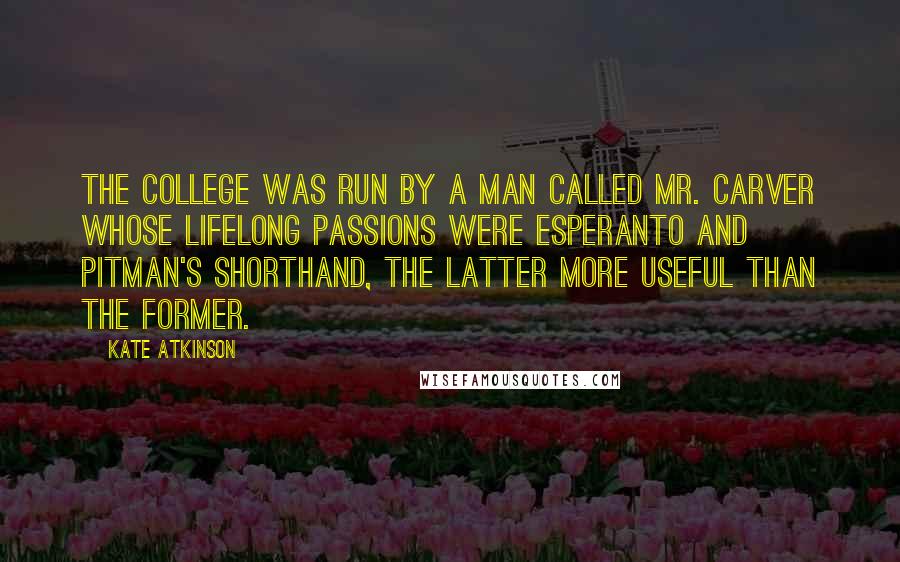 Kate Atkinson Quotes: The college was run by a man called Mr. Carver whose lifelong passions were Esperanto and Pitman's shorthand, the latter more useful than the former.