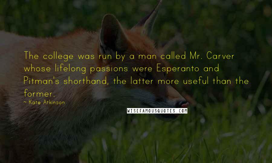 Kate Atkinson Quotes: The college was run by a man called Mr. Carver whose lifelong passions were Esperanto and Pitman's shorthand, the latter more useful than the former.