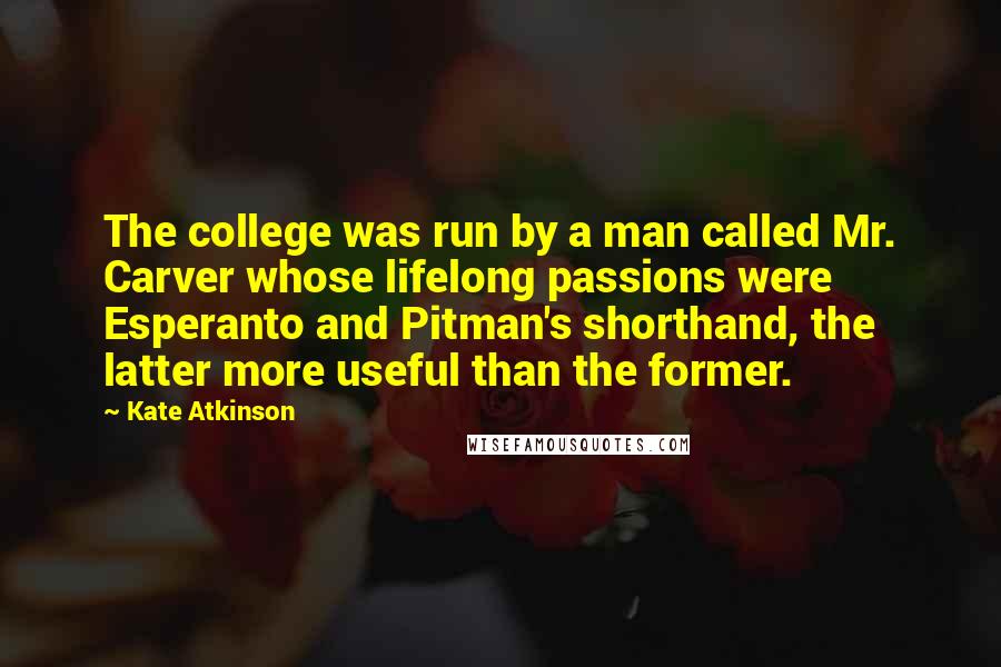 Kate Atkinson Quotes: The college was run by a man called Mr. Carver whose lifelong passions were Esperanto and Pitman's shorthand, the latter more useful than the former.