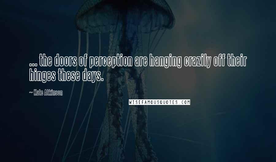 Kate Atkinson Quotes: ... the doors of perception are hanging crazily off their hinges these days.