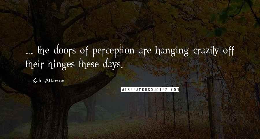 Kate Atkinson Quotes: ... the doors of perception are hanging crazily off their hinges these days.