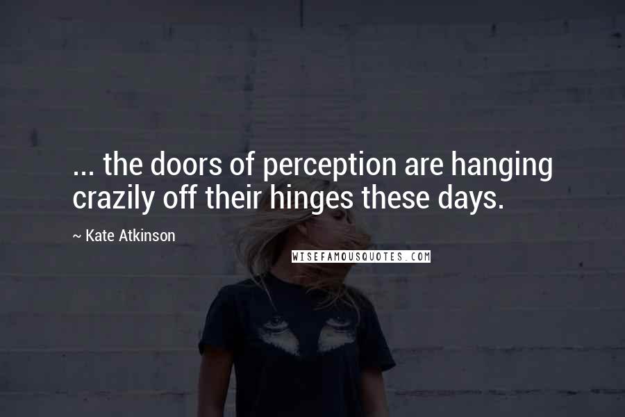 Kate Atkinson Quotes: ... the doors of perception are hanging crazily off their hinges these days.