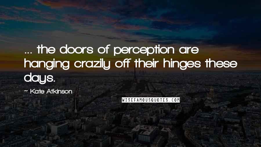 Kate Atkinson Quotes: ... the doors of perception are hanging crazily off their hinges these days.