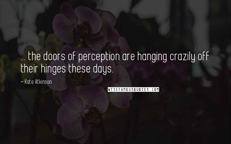 Kate Atkinson Quotes: ... the doors of perception are hanging crazily off their hinges these days.