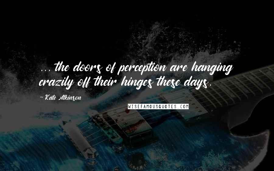 Kate Atkinson Quotes: ... the doors of perception are hanging crazily off their hinges these days.