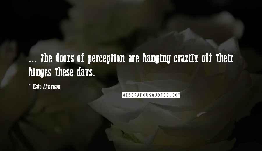 Kate Atkinson Quotes: ... the doors of perception are hanging crazily off their hinges these days.