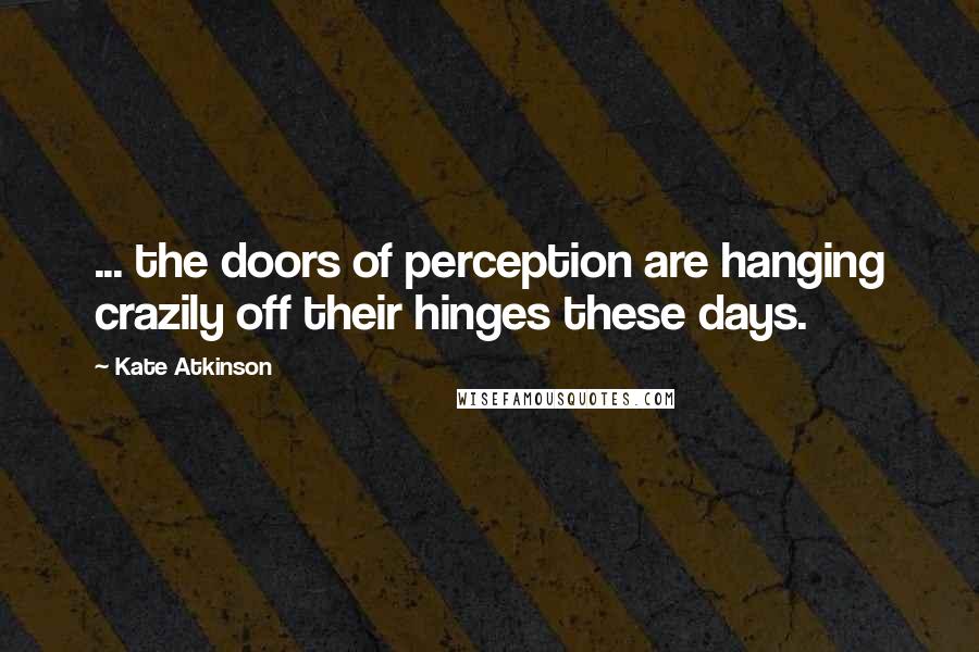 Kate Atkinson Quotes: ... the doors of perception are hanging crazily off their hinges these days.