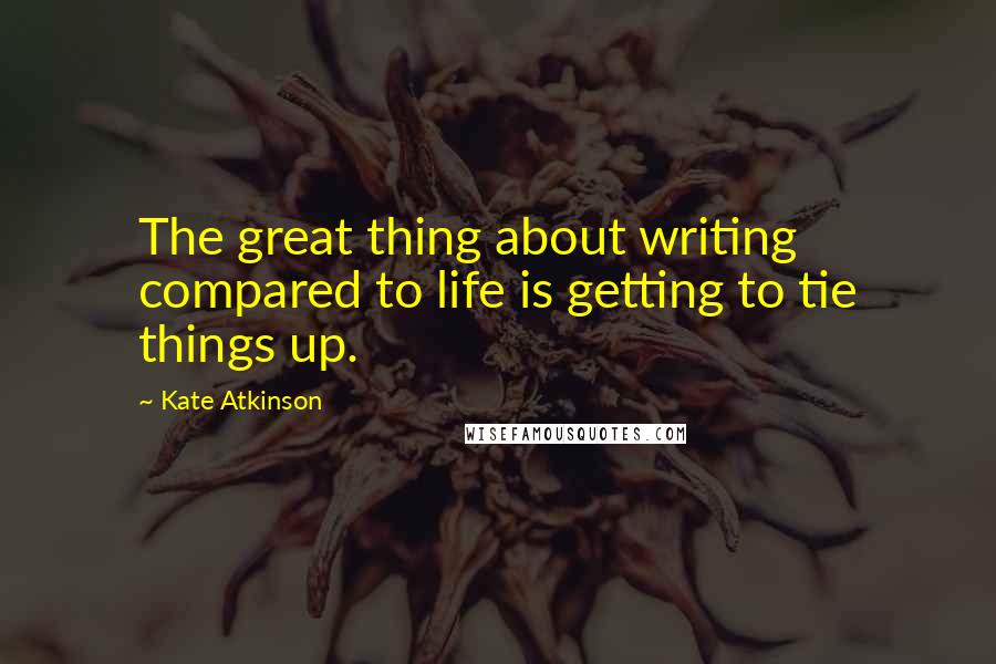 Kate Atkinson Quotes: The great thing about writing compared to life is getting to tie things up.