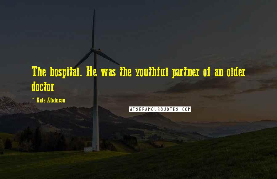 Kate Atkinson Quotes: The hospital. He was the youthful partner of an older doctor