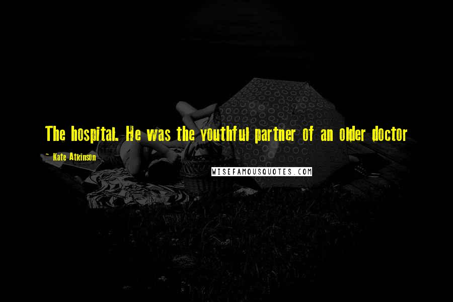 Kate Atkinson Quotes: The hospital. He was the youthful partner of an older doctor