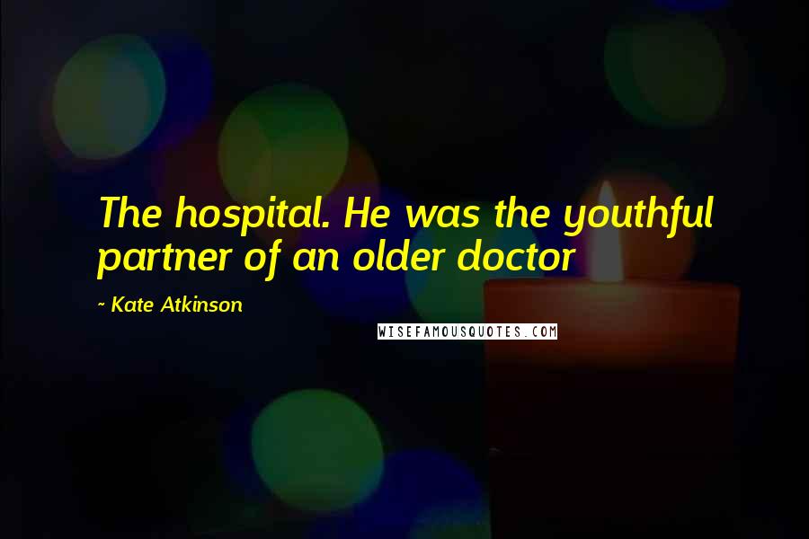 Kate Atkinson Quotes: The hospital. He was the youthful partner of an older doctor