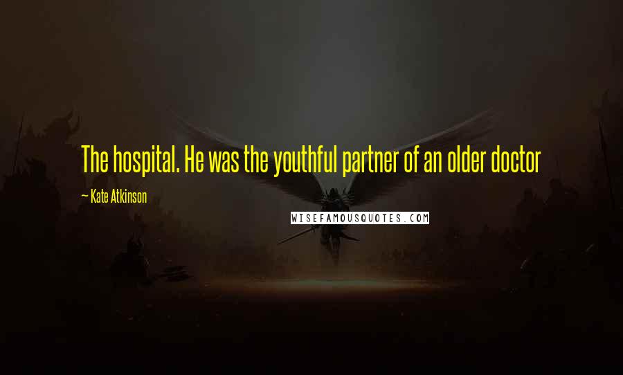 Kate Atkinson Quotes: The hospital. He was the youthful partner of an older doctor