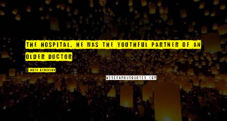 Kate Atkinson Quotes: The hospital. He was the youthful partner of an older doctor