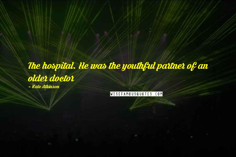 Kate Atkinson Quotes: The hospital. He was the youthful partner of an older doctor