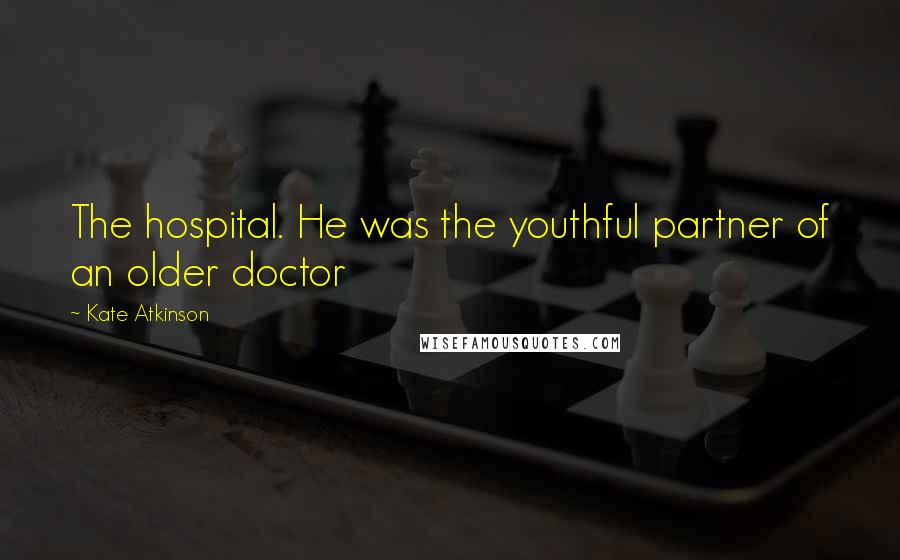 Kate Atkinson Quotes: The hospital. He was the youthful partner of an older doctor