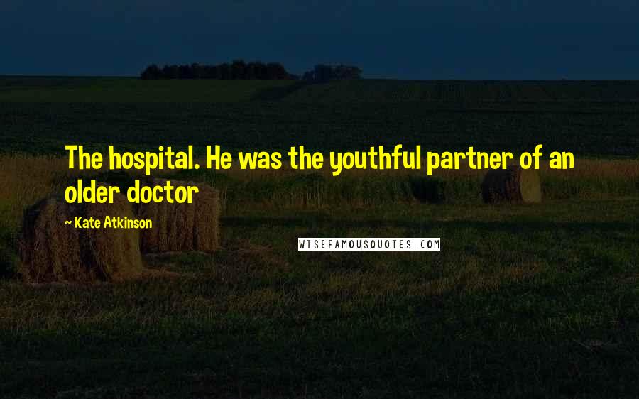 Kate Atkinson Quotes: The hospital. He was the youthful partner of an older doctor