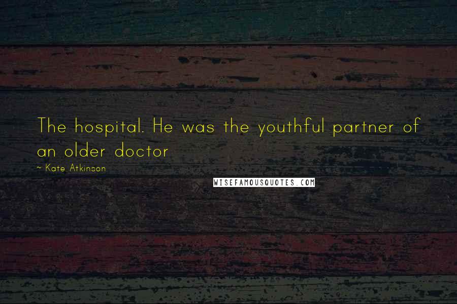 Kate Atkinson Quotes: The hospital. He was the youthful partner of an older doctor