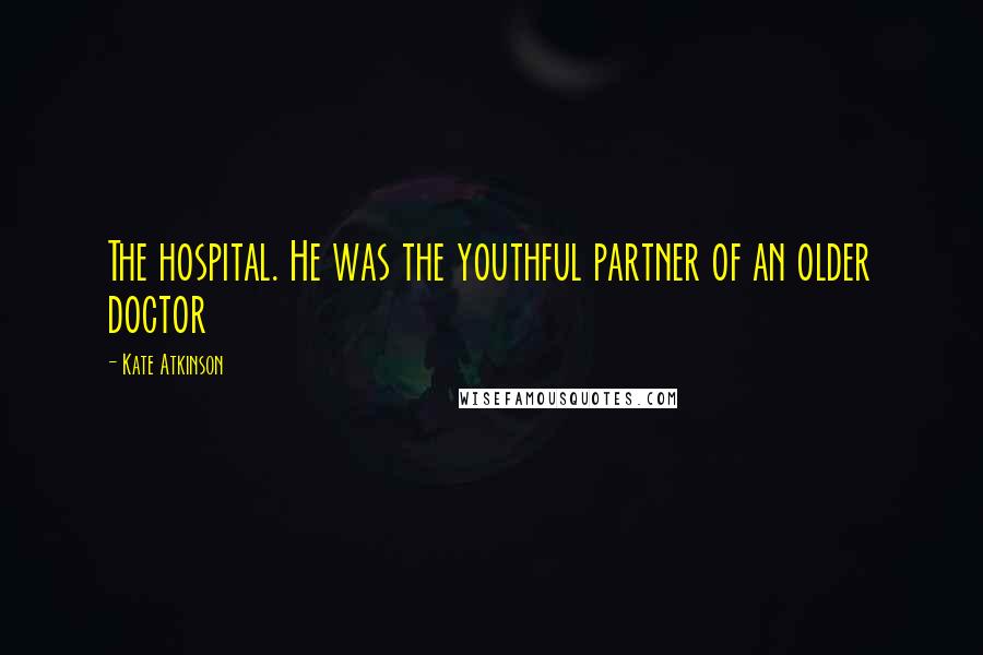 Kate Atkinson Quotes: The hospital. He was the youthful partner of an older doctor