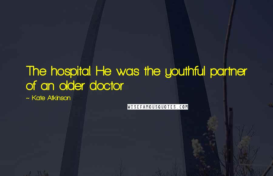 Kate Atkinson Quotes: The hospital. He was the youthful partner of an older doctor